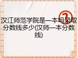 汉江师范学院是一本吗录取分数线多少(汉师一本分数线)