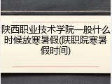 陕西职业技术学院一般什么时候放寒暑假(陕职院寒暑假时间)