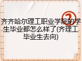 齐齐哈尔理工职业学院的学生毕业都怎么样了(齐理工毕业生去向)
