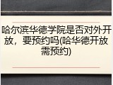 哈尔滨华德学院是否对外开放，要预约吗(哈华德开放需预约)