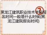 黑龙江建筑职业技术学院报名时间一般是什么时候(黑龙江建院报名时间)