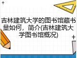 吉林建筑大学的图书馆藏书量如何，简介(吉林建筑大学图书馆概况)