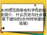 永州师范高等专科学校的校史简介，什么历史与社会背景下建校的(永州师专建校背景)