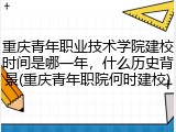 重庆青年职业技术学院建校时间是哪一年，什么历史背景(重庆青年职院何时建校)