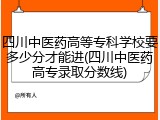 四川中医药高等专科学校要多少分才能进(四川中医药高专录取分数线)