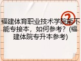 福建体育职业技术学院能不能专接本，如何参考？(福建体院专升本参考)