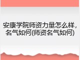 安康学院师资力量怎么样，名气如何(师资名气如何)