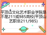 平顶山文化艺术职业学院是不是211或985高校(平顶山艺职非211/985)