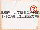 北京理工大学毕业后一般能干什么呢(北理工就业方向)