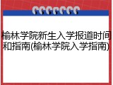 榆林学院新生入学报道时间和指南(榆林学院入学指南)