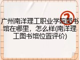 广州南洋理工职业学院图书馆在哪里，怎么样(南洋理工图书馆位置评价)