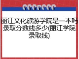 丽江文化旅游学院是一本吗录取分数线多少(丽江学院录取线)