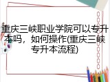 重庆三峡职业学院可以专升本吗，如何操作(重庆三峡专升本流程)