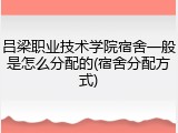 吕梁职业技术学院宿舍一般是怎么分配的(宿舍分配方式)