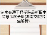 湖南交通工程学院最新招生简章深度分析(湖南交院招生解析)