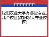 沈阳农业大学有哪些专业，几个校区(沈阳农大专业校区)