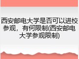 西安邮电大学是否可以进校参观，有何限制(西安邮电大学参观限制)