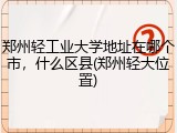 郑州轻工业大学地址在哪个市，什么区县(郑州轻大位置)