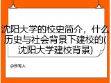 沈阳大学的校史简介，什么历史与社会背景下建校的(沈阳大学建校背景)