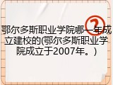 鄂尔多斯职业学院哪一年成立建校的(鄂尔多斯职业学院成立于2007年。)