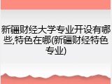 新疆财经大学专业开设有哪些,特色在哪(新疆财经特色专业)