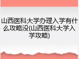 山西医科大学办理入学有什么攻略没(山西医科大学入学攻略)