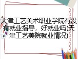 天津工艺美术职业学院有没有就业指导，好就业吗(天津工艺美院就业情况)