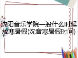沈阳音乐学院一般什么时候放寒暑假(沈音寒暑假时间)