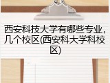 西安科技大学有哪些专业，几个校区(西安科大学科校区)