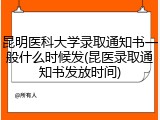 昆明医科大学录取通知书一般什么时候发(昆医录取通知书发放时间)