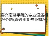 嘉兴南湖学院的专业设置概况介绍(嘉兴南湖专业概况)