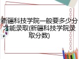 新疆科技学院一般要多少分才能录取(新疆科技学院录取分数)