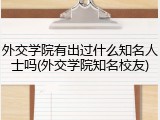 外交学院有出过什么知名人士吗(外交学院知名校友)