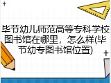 毕节幼儿师范高等专科学校图书馆在哪里，怎么样(毕节幼专图书馆位置)