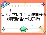 海南大学招生计划详细分析(海南招生计划解析)