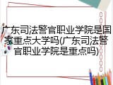 广东司法警官职业学院是国家重点大学吗(广东司法警官职业学院是重点吗)