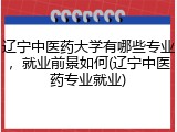 辽宁中医药大学有哪些专业，就业前景如何(辽宁中医药专业就业)