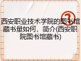 西安职业技术学院的图书馆藏书量如何，简介(西安职院图书馆藏书)