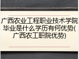 广西农业工程职业技术学院毕业是什么学历有何优势(广西农工职院优势)