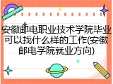 安徽邮电职业技术学院毕业可以找什么样的工作(安徽邮电学院就业方向)