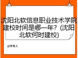 沈阳北软信息职业技术学院建校时间是哪一年？(沈阳北软何时建校)