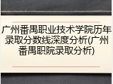 广州番禺职业技术学院历年录取分数线深度分析(广州番禺职院录取分析)