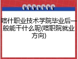 喀什职业技术学院毕业后一般能干什么呢(喀职院就业方向)