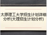 太原理工大学招生计划详细分析(太理招生计划分析)
