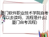 厦门软件职业技术学院自考可以去读吗，流程是什么(厦门自考流程)