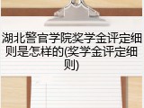 湖北警官学院奖学金评定细则是怎样的(奖学金评定细则)