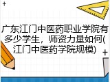 广东江门中医药职业学院有多少学生，师资力量如何(江门中医药学院规模)