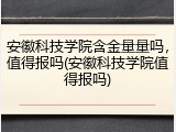 安徽科技学院含金量量吗，值得报吗(安徽科技学院值得报吗)