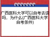 广西医科大学可以自考去读吗，为什么(广西医科大学自考条件)