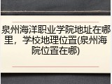 泉州海洋职业学院地址在哪里，学校地理位置(泉州海院位置在哪)